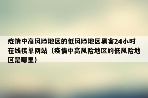 疫情中高风险地区的低风险地区黑客24小时在线接单网站（疫情中高风险地区的低风险地区是哪里）