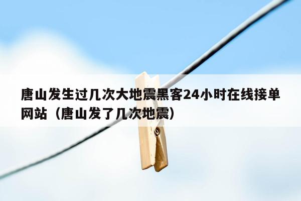 唐山发生过几次大地震黑客24小时在线接单网站（唐山发了几次地震）