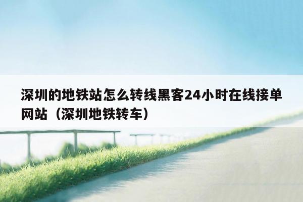 深圳的地铁站怎么转线黑客24小时在线接单网站（深圳地铁转车）