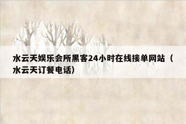 水云天娱乐会所黑客24小时在线接单网站（水云天订餐电话）