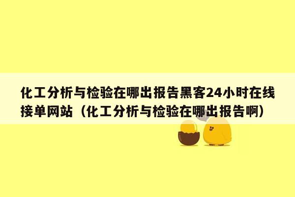 化工分析与检验在哪出报告黑客24小时在线接单网站（化工分析与检验在哪出报告啊）