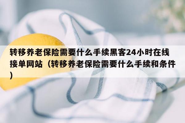 转移养老保险需要什么手续黑客24小时在线接单网站（转移养老保险需要什么手续和条件）