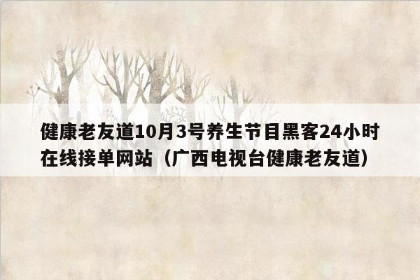 健康老友道10月3号养生节目黑客24小时在线接单网站（广西电视台健康老友道）