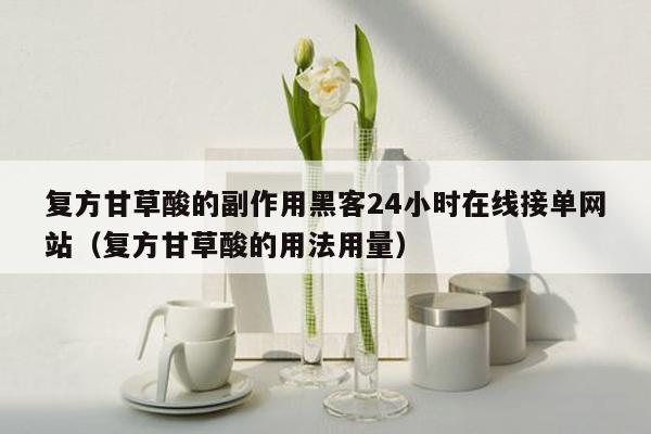 复方甘草酸的副作用黑客24小时在线接单网站（复方甘草酸的用法用量）