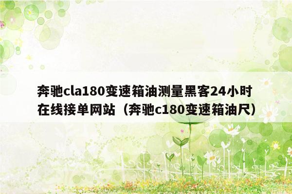 奔驰cla180变速箱油测量黑客24小时在线接单网站（奔驰c180变速箱油尺）