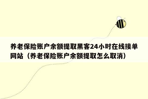 养老保险账户余额提取黑客24小时在线接单网站（养老保险账户余额提取怎么取消）