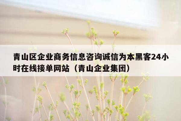 青山区企业商务信息咨询诚信为本黑客24小时在线接单网站（青山企业集团）