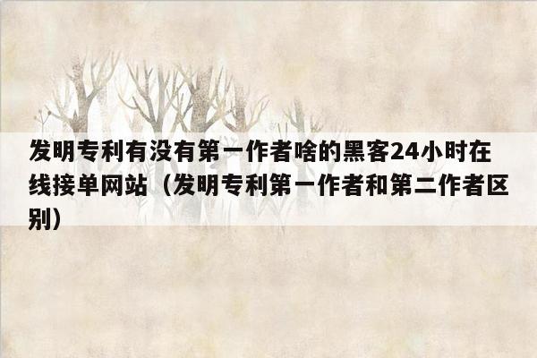 发明专利有没有第一作者啥的黑客24小时在线接单网站（发明专利第一作者和第二作者区别）