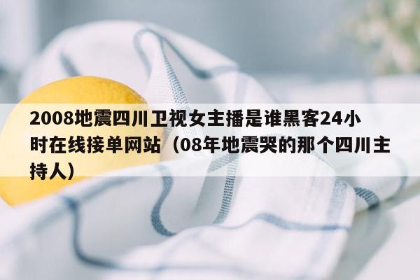 2008地震四川卫视女主播是谁黑客24小时在线接单网站（08年地震哭的那个四川主持人）