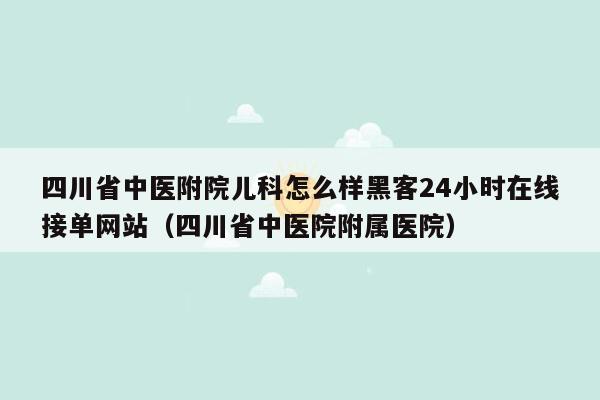 四川省中医附院儿科怎么样黑客24小时在线接单网站（四川省中医院附属医院）