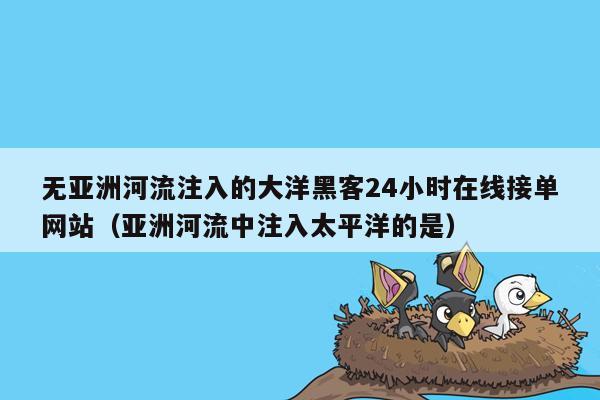 无亚洲河流注入的大洋黑客24小时在线接单网站（亚洲河流中注入太平洋的是）