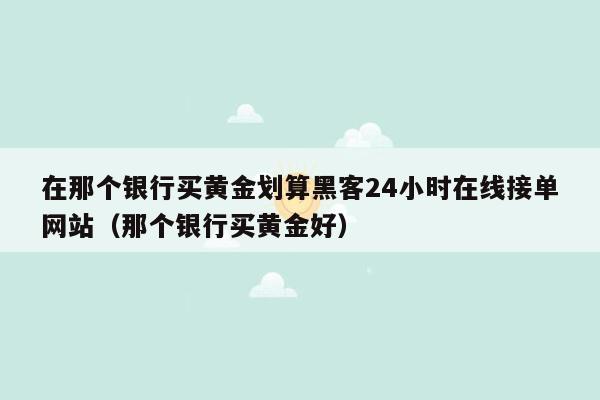 在那个银行买黄金划算黑客24小时在线接单网站（那个银行买黄金好）