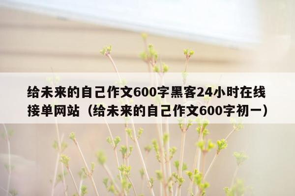 给未来的自己作文600字黑客24小时在线接单网站（给未来的自己作文600字初一）