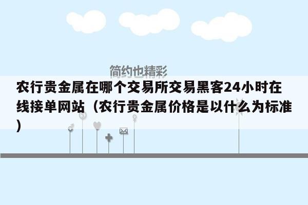 农行贵金属在哪个交易所交易黑客24小时在线接单网站（农行贵金属价格是以什么为标准）