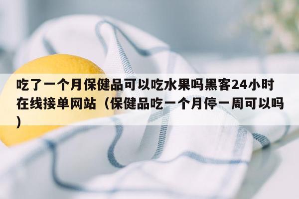 吃了一个月保健品可以吃水果吗黑客24小时在线接单网站（保健品吃一个月停一周可以吗）