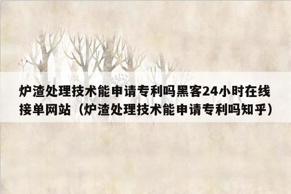 炉渣处理技术能申请专利吗黑客24小时在线接单网站（炉渣处理技术能申请专利吗知乎）