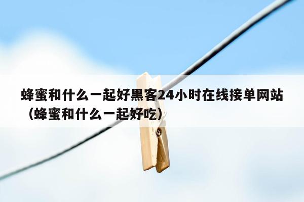 蜂蜜和什么一起好黑客24小时在线接单网站（蜂蜜和什么一起好吃）