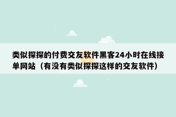 类似探探的付费交友软件黑客24小时在线接单网站（有没有类似探探这样的交友软件）