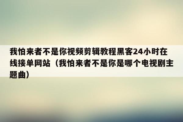 我怕来者不是你视频剪辑教程黑客24小时在线接单网站（我怕来者不是你是哪个电视剧主题曲）