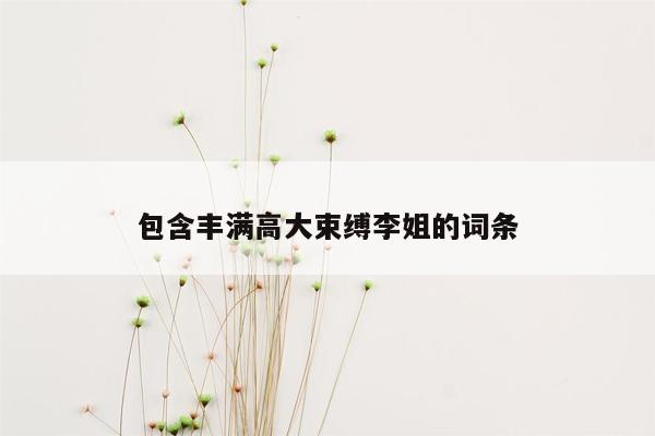 包含丰满高大束缚李姐的词条