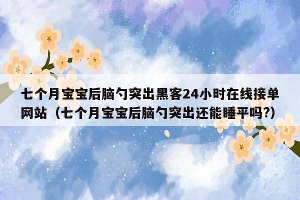 七个月宝宝后脑勺突出黑客24小时在线接单网站（七个月宝宝后脑勺突出还能睡平吗?）