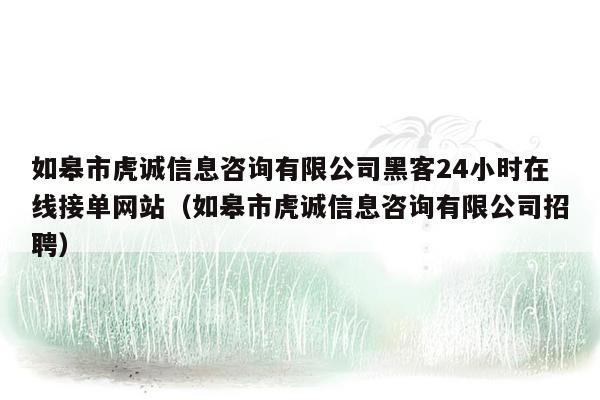 如皋市虎诚信息咨询有限公司黑客24小时在线接单网站（如皋市虎诚信息咨询有限公司招聘）