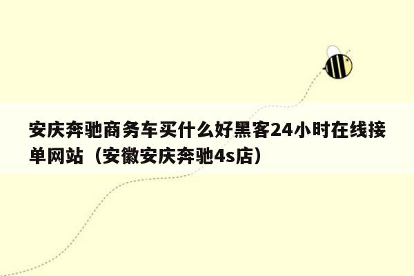 安庆奔驰商务车买什么好黑客24小时在线接单网站（安徽安庆奔驰4s店）