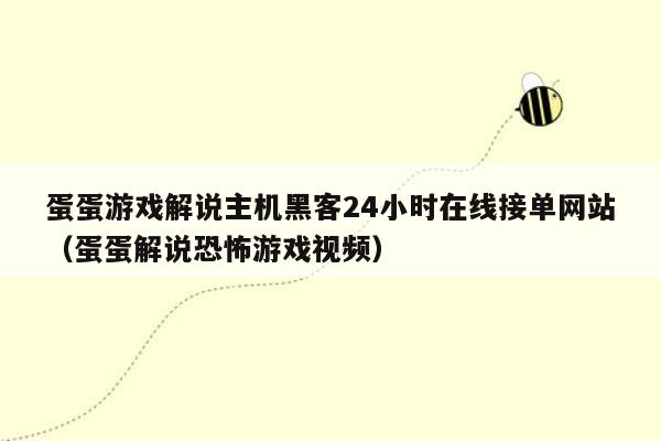 蛋蛋游戏解说主机黑客24小时在线接单网站（蛋蛋解说恐怖游戏视频）