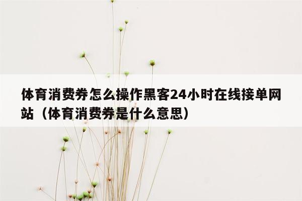 体育消费券怎么操作黑客24小时在线接单网站（体育消费券是什么意思）