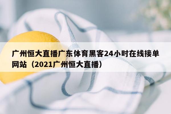 广州恒大直播广东体育黑客24小时在线接单网站（2021广州恒大直播）