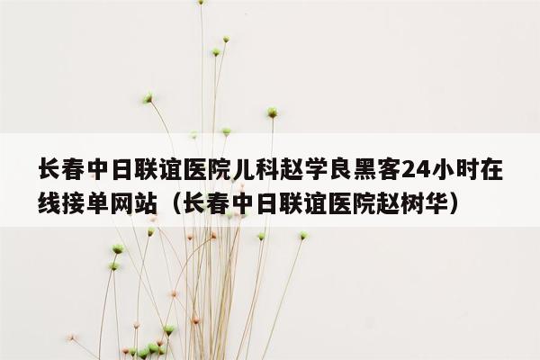 长春中日联谊医院儿科赵学良黑客24小时在线接单网站（长春中日联谊医院赵树华）