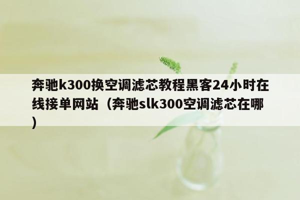 奔驰k300换空调滤芯教程黑客24小时在线接单网站（奔驰slk300空调滤芯在哪）