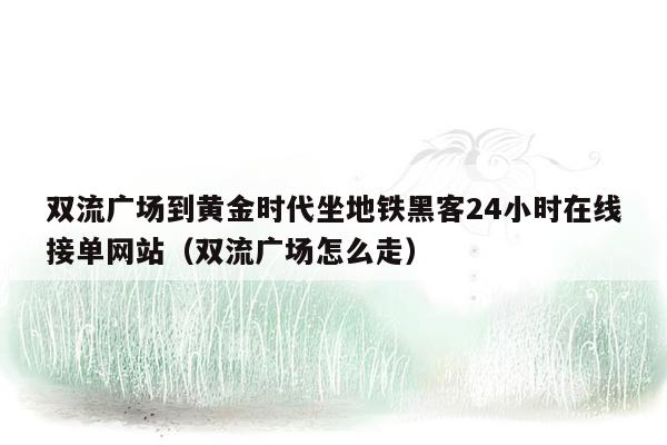 双流广场到黄金时代坐地铁黑客24小时在线接单网站（双流广场怎么走）