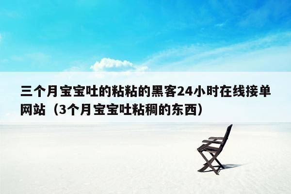 三个月宝宝吐的粘粘的黑客24小时在线接单网站（3个月宝宝吐粘稠的东西）