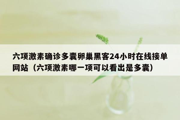 六项激素确诊多囊卵巢黑客24小时在线接单网站（六项激素哪一项可以看出是多囊）