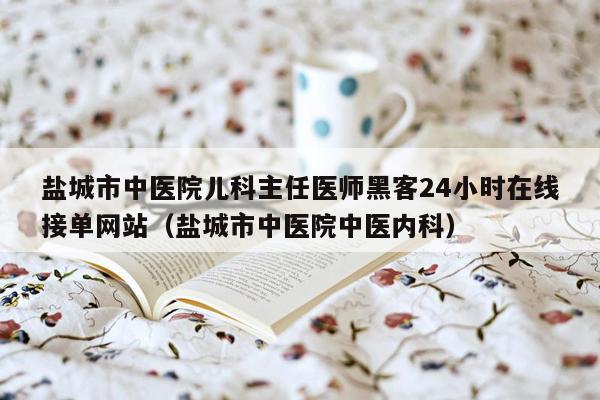 盐城市中医院儿科主任医师黑客24小时在线接单网站（盐城市中医院中医内科）