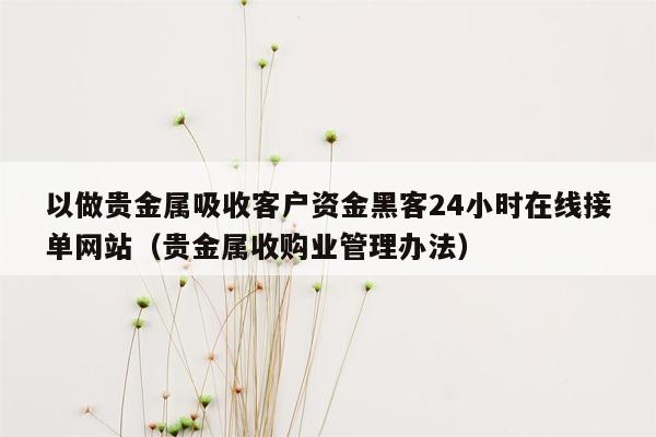 以做贵金属吸收客户资金黑客24小时在线接单网站（贵金属收购业管理办法）