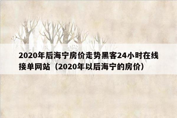 2020年后海宁房价走势黑客24小时在线接单网站（2020年以后海宁的房价）