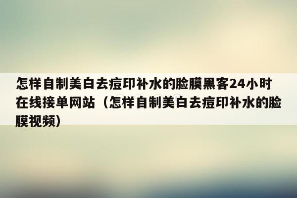 怎样自制美白去痘印补水的脸膜黑客24小时在线接单网站（怎样自制美白去痘印补水的脸膜视频）