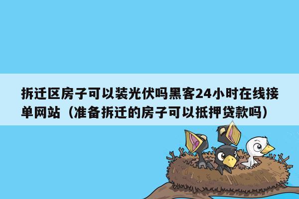 拆迁区房子可以装光伏吗黑客24小时在线接单网站（准备拆迁的房子可以抵押贷款吗）