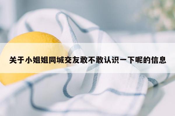 关于小姐姐同城交友敢不敢认识一下呢的信息