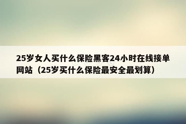 25岁女人买什么保险黑客24小时在线接单网站（25岁买什么保险最安全最划算）