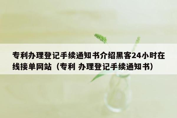 专利办理登记手续通知书介绍黑客24小时在线接单网站（专利 办理登记手续通知书）