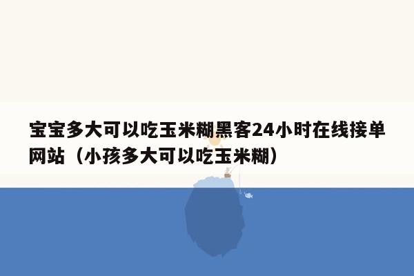 宝宝多大可以吃玉米糊黑客24小时在线接单网站（小孩多大可以吃玉米糊）