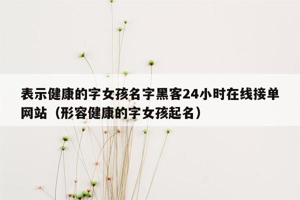 表示健康的字女孩名字黑客24小时在线接单网站（形容健康的字女孩起名）