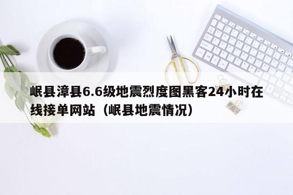 岷县漳县6.6级地震烈度图黑客24小时在线接单网站（岷县地震情况）