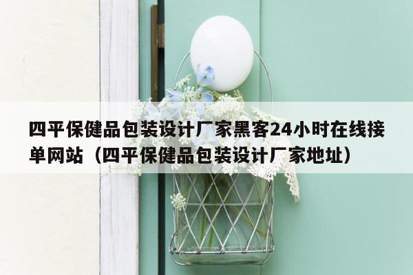 四平保健品包装设计厂家黑客24小时在线接单网站（四平保健品包装设计厂家地址）