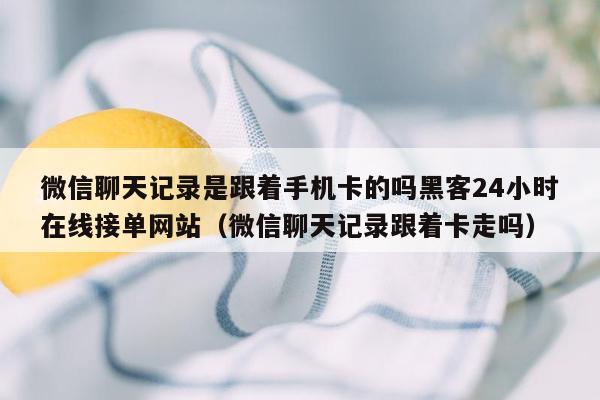 微信聊天记录是跟着手机卡的吗黑客24小时在线接单网站（微信聊天记录跟着卡走吗）