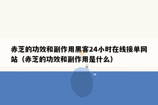 赤芝的功效和副作用黑客24小时在线接单网站（赤芝的功效和副作用是什么）