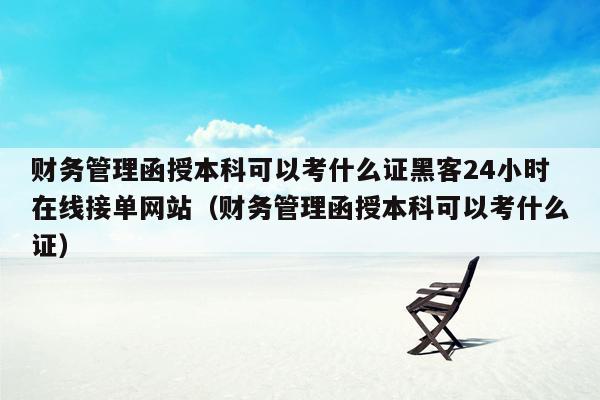 财务管理函授本科可以考什么证黑客24小时在线接单网站（财务管理函授本科可以考什么证）